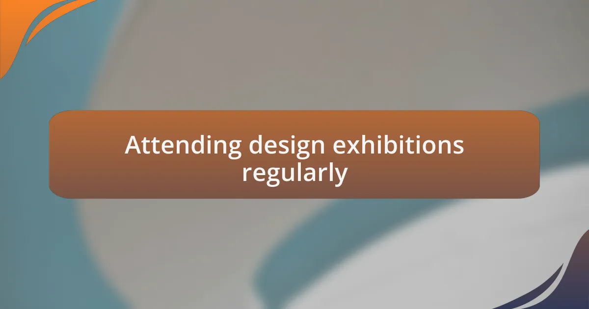 Attending design exhibitions regularly