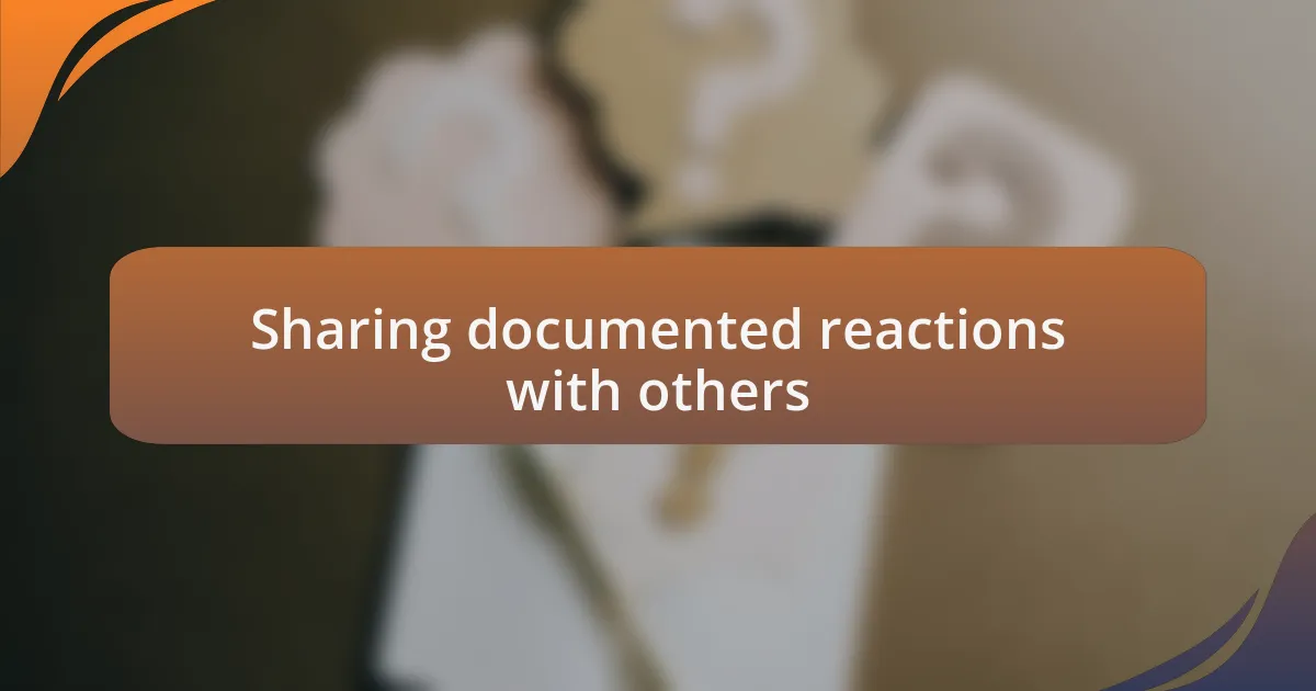 Sharing documented reactions with others